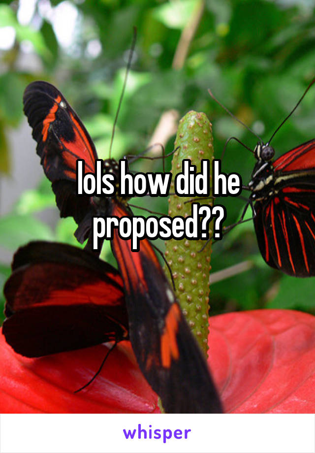 lols how did he proposed??
