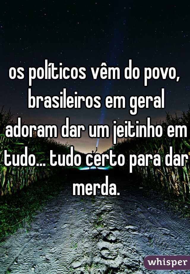 os políticos vêm do povo, brasileiros em geral adoram dar um jeitinho em tudo... tudo certo para dar merda.
