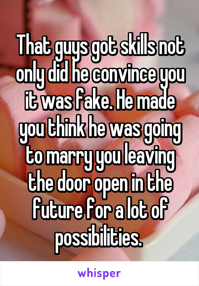 That guys got skills not only did he convince you it was fake. He made you think he was going to marry you leaving the door open in the future for a lot of possibilities. 