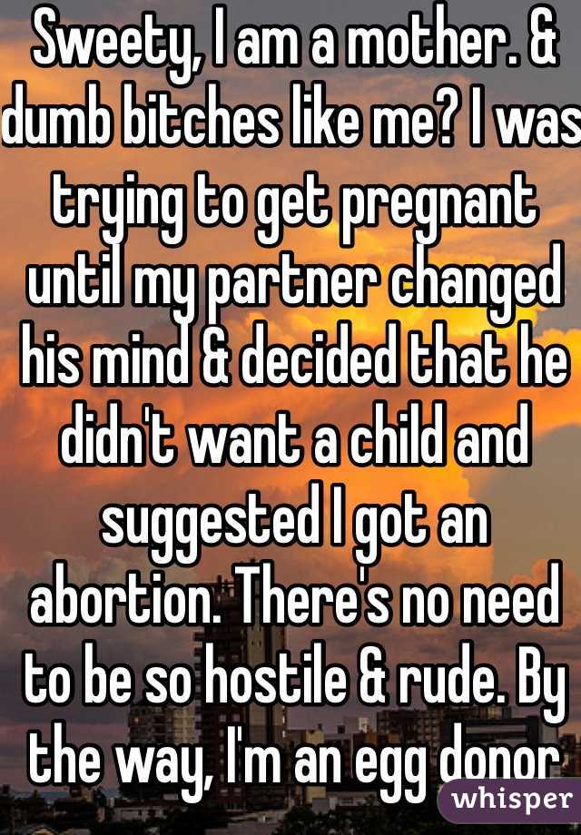 Sweety, I am a mother. & dumb bitches like me? I was trying to get pregnant until my partner changed his mind & decided that he didn't want a child and suggested I got an abortion. There's no need to be so hostile & rude. By the way, I'm an egg donor too. 