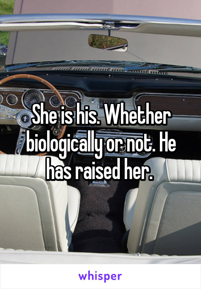 She is his. Whether biologically or not. He has raised her. 