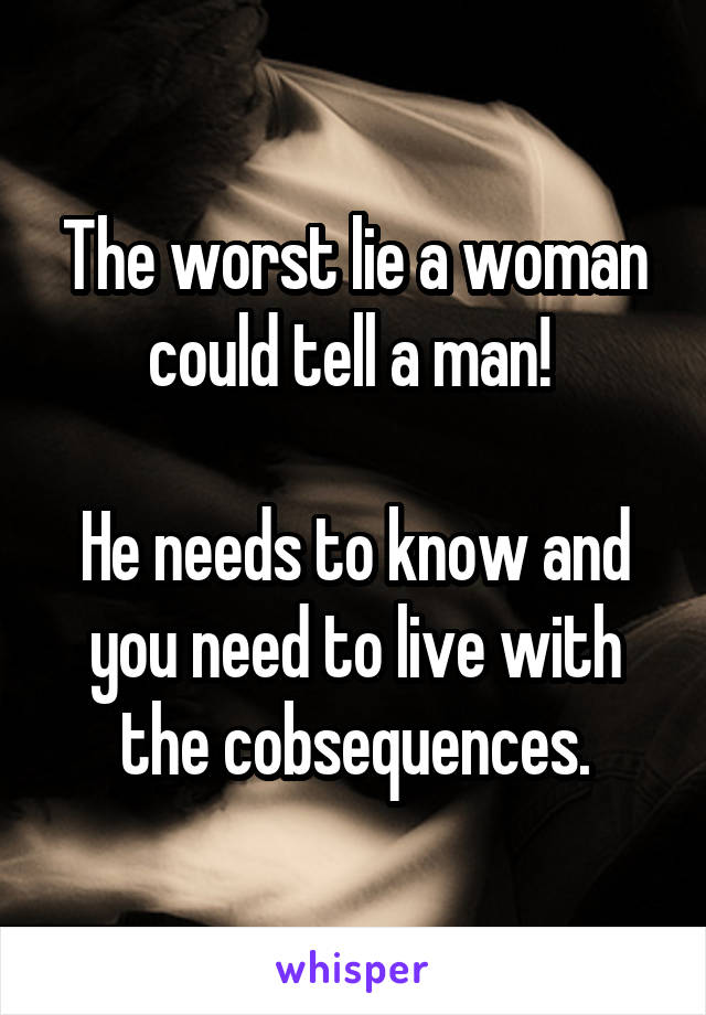 The worst lie a woman could tell a man! 

He needs to know and you need to live with the cobsequences.