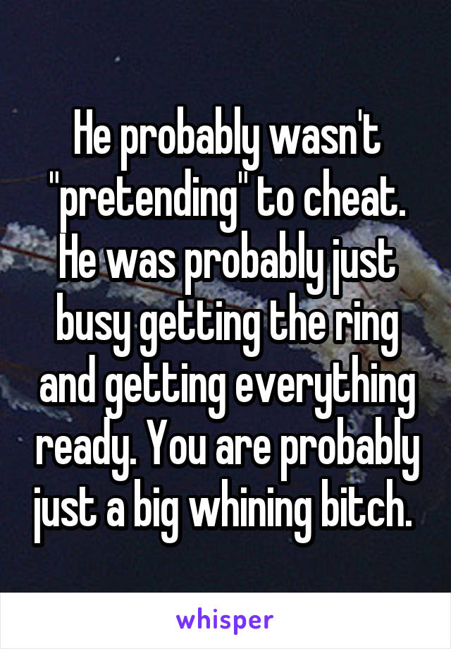 He probably wasn't "pretending" to cheat. He was probably just busy getting the ring and getting everything ready. You are probably just a big whining bitch. 