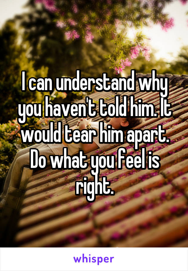 I can understand why you haven't told him. It would tear him apart. Do what you feel is right.