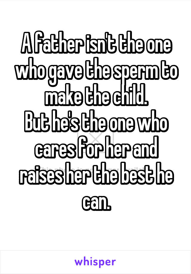 A father isn't the one who gave the sperm to make the child.
But he's the one who cares for her and raises her the best he can.
