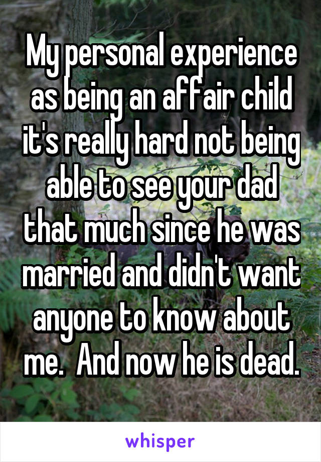 My personal experience as being an affair child it's really hard not being able to see your dad that much since he was married and didn't want anyone to know about me.  And now he is dead. 