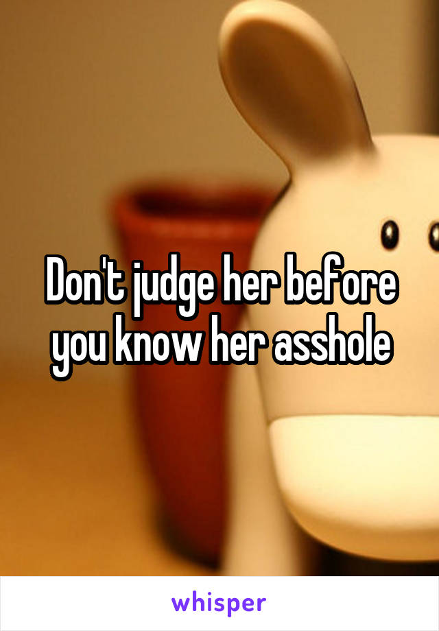 Don't judge her before you know her asshole