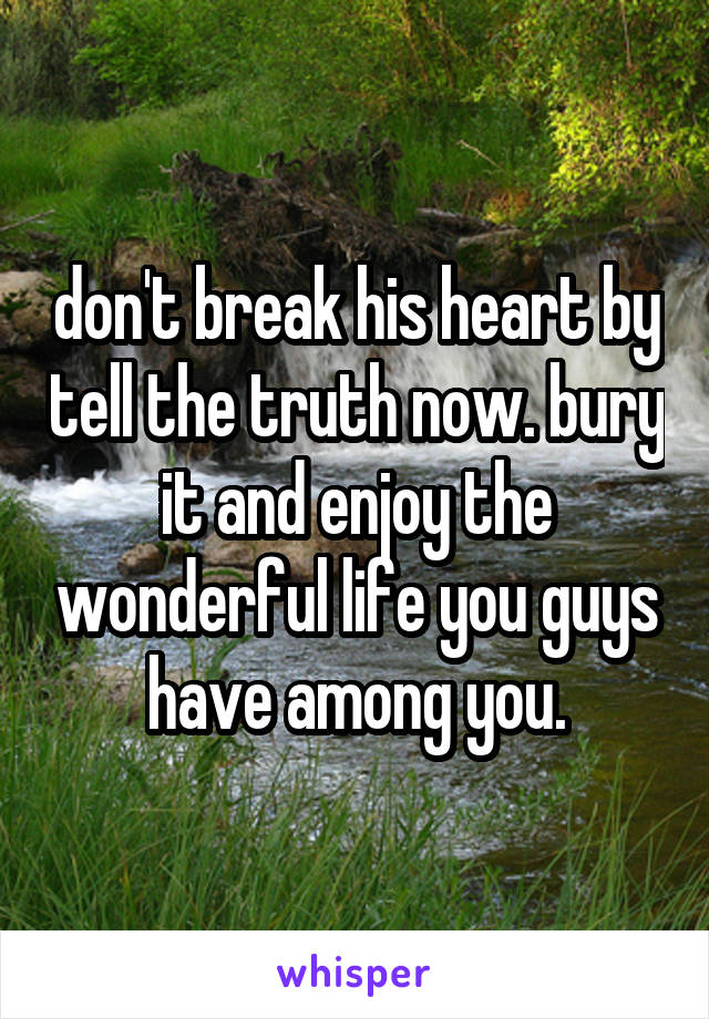 don't break his heart by tell the truth now. bury it and enjoy the wonderful life you guys have among you.