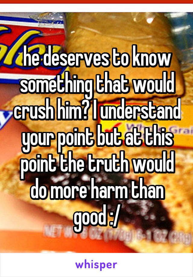 he deserves to know something that would crush him? I understand your point but at this point the truth would do more harm than good :/