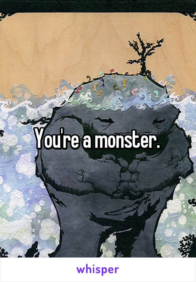 You're a monster. 