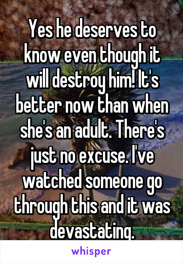 Yes he deserves to know even though it will destroy him! It's better now than when she's an adult. There's just no excuse. I've watched someone go through this and it was devastating.