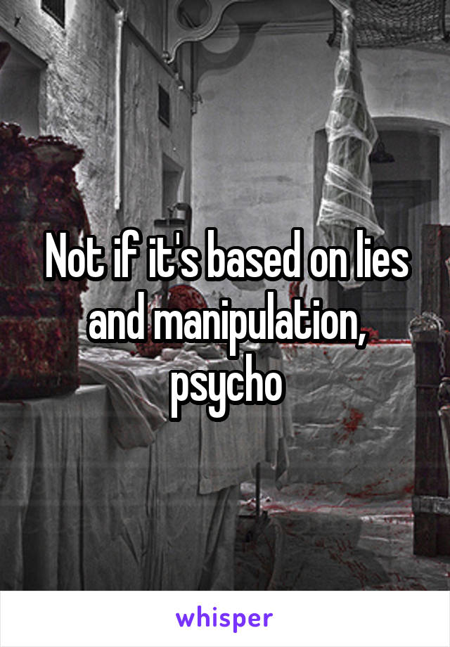 Not if it's based on lies and manipulation, psycho