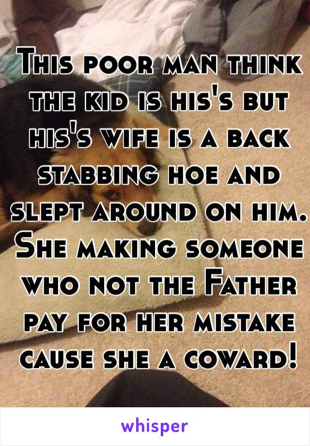 This poor man think the kid is his's but his's wife is a back stabbing hoe and slept around on him. She making someone who not the Father pay for her mistake cause she a coward!