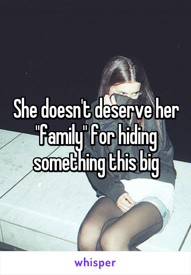 She doesn't deserve her "family" for hiding something this big