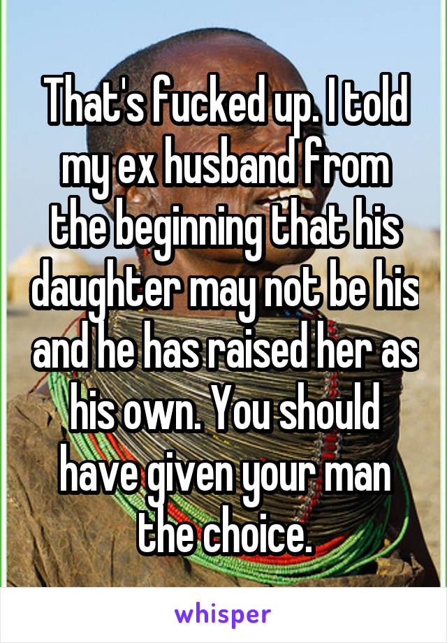 That's fucked up. I told my ex husband from the beginning that his daughter may not be his and he has raised her as his own. You should have given your man the choice.