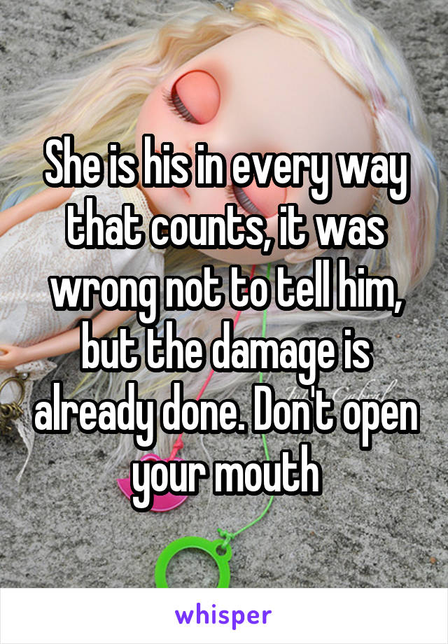 She is his in every way that counts, it was wrong not to tell him, but the damage is already done. Don't open your mouth