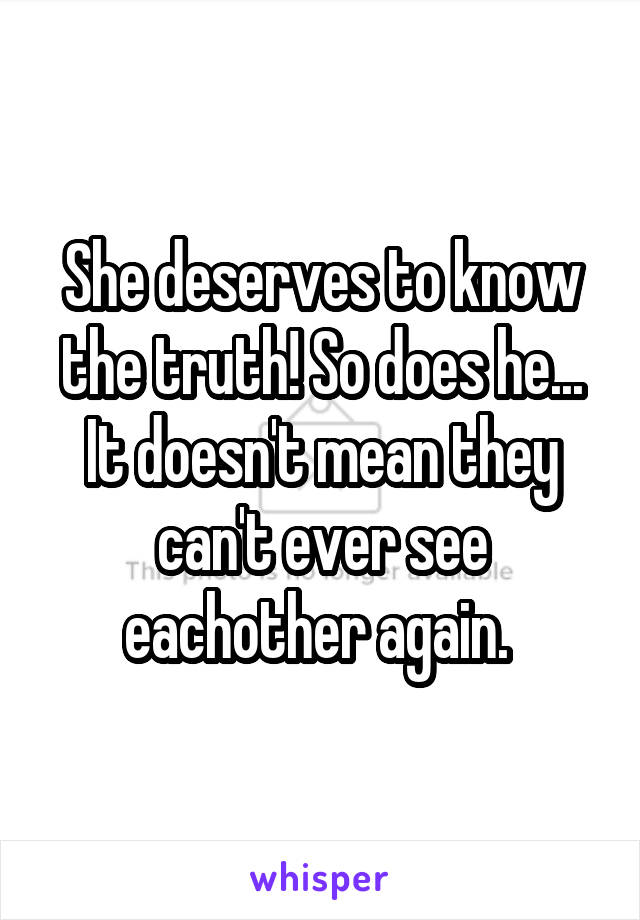 She deserves to know the truth! So does he... It doesn't mean they can't ever see eachother again. 