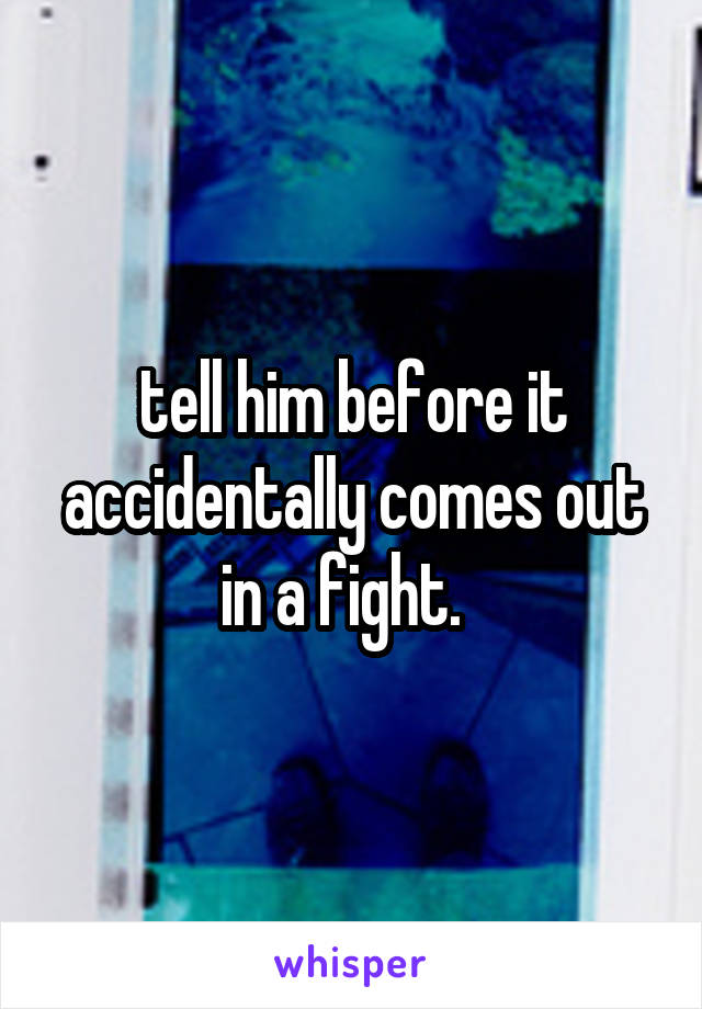 tell him before it accidentally comes out in a fight.  