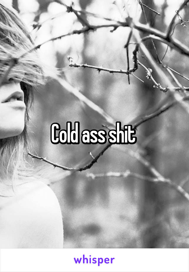 Cold ass shit 