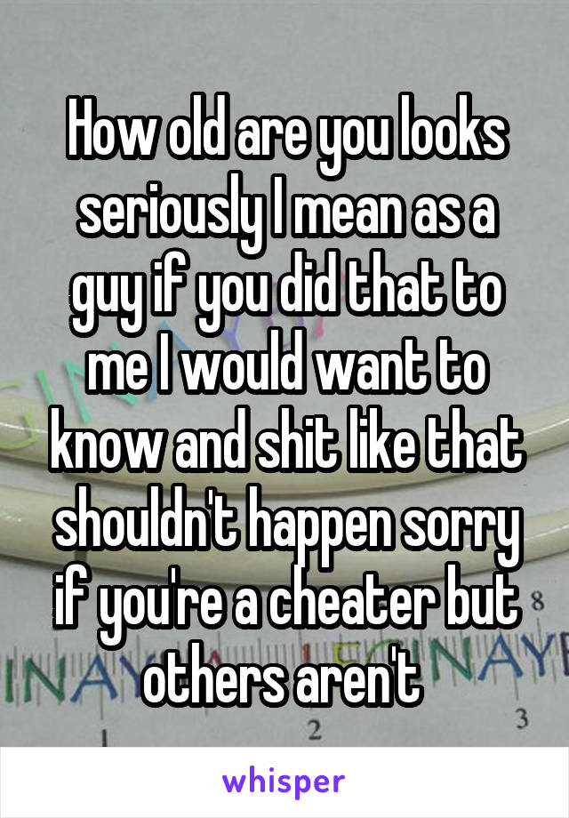 How old are you looks seriously I mean as a guy if you did that to me I would want to know and shit like that shouldn't happen sorry if you're a cheater but others aren't 