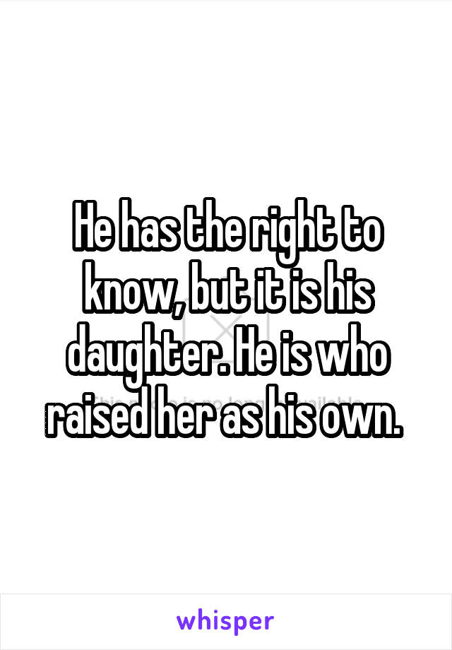 He has the right to know, but it is his daughter. He is who raised her as his own. 