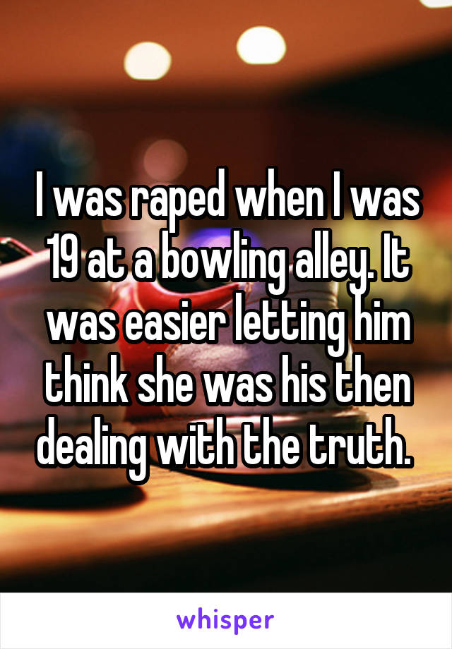 I was raped when I was 19 at a bowling alley. It was easier letting him think she was his then dealing with the truth. 