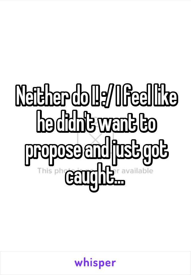 Neither do I! :/ I feel like he didn't want to propose and just got caught... 