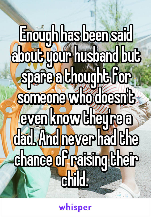 Enough has been said about your husband but spare a thought for someone who doesn't even know they're a dad. And never had the chance of raising their child. 