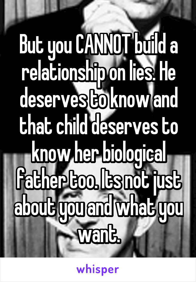 But you CANNOT build a relationship on lies. He deserves to know and that child deserves to know her biological father too. Its not just about you and what you want.