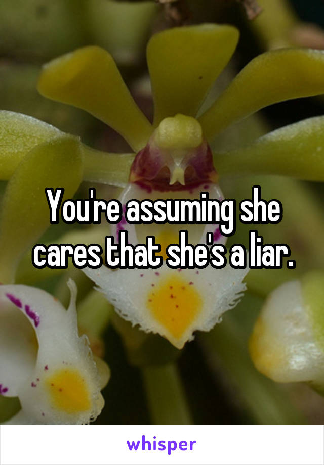 You're assuming she cares that she's a liar.