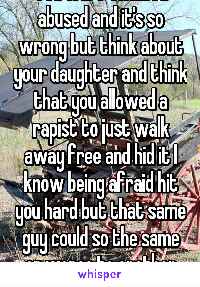 You were violated abused and it's so wrong but think about your daughter and think that you allowed a rapist to just walk away free and hid it I know being afraid hit you hard but that same guy could so the same or worse to another girl or your daughter 