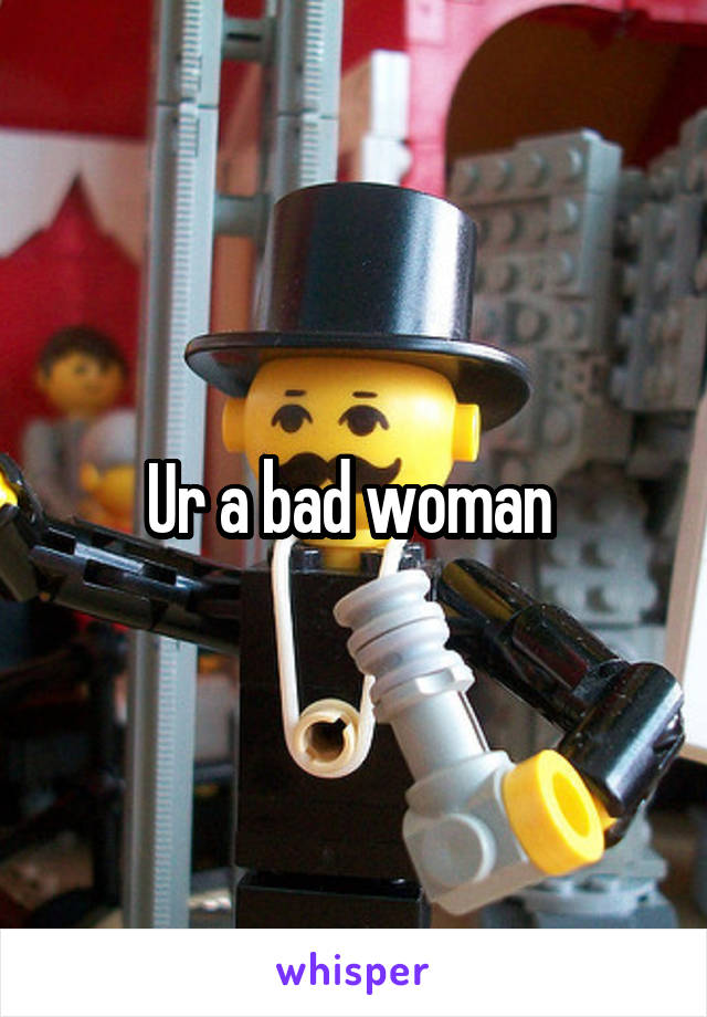 Ur a bad woman 