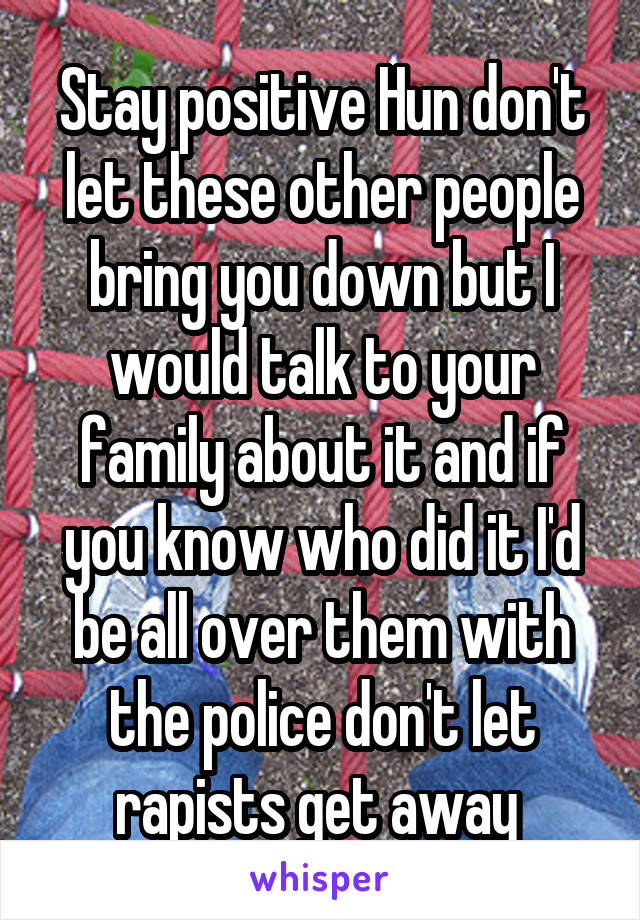 Stay positive Hun don't let these other people bring you down but I would talk to your family about it and if you know who did it I'd be all over them with the police don't let rapists get away 