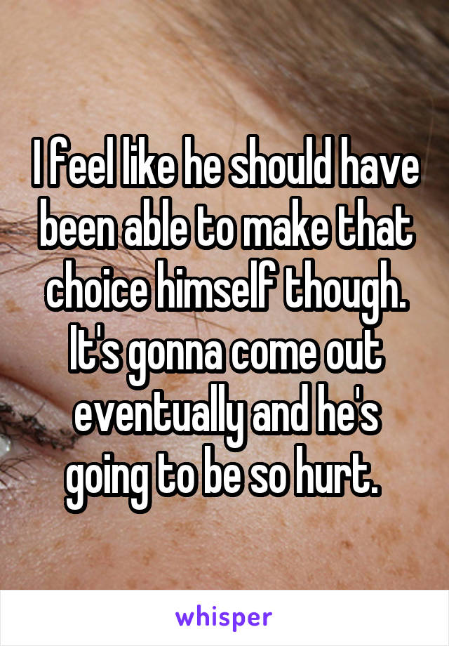 I feel like he should have been able to make that choice himself though. It's gonna come out eventually and he's going to be so hurt. 