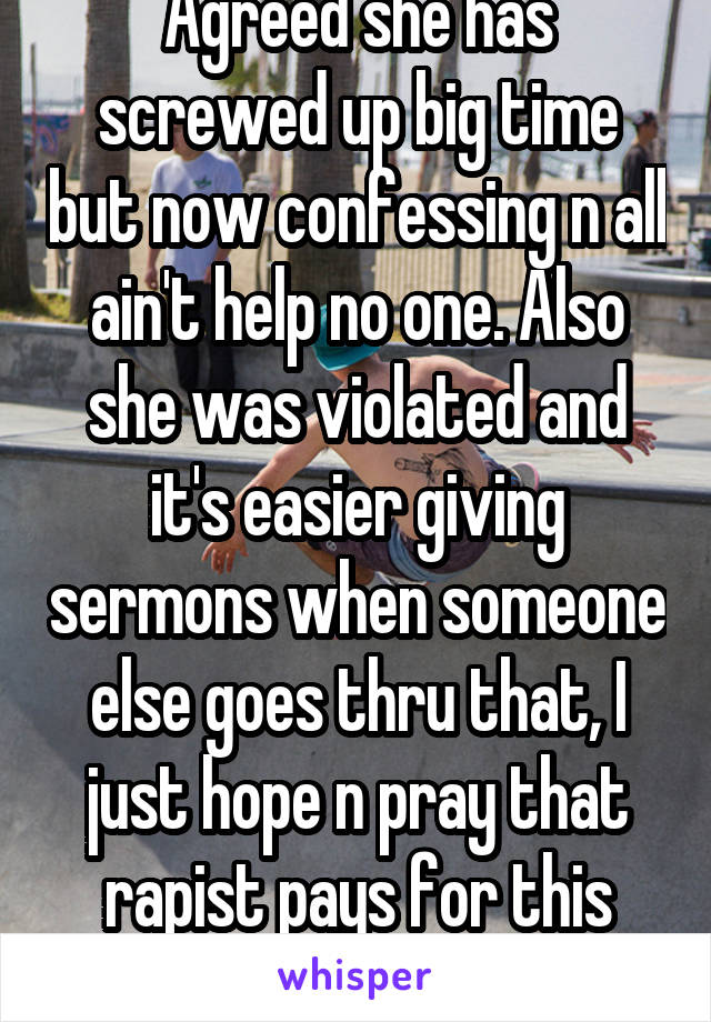 Guys take a chill pill. Agreed she has screwed up big time but now confessing n all ain't help no one. Also she was violated and it's easier giving sermons when someone else goes thru that, I just hope n pray that rapist pays for this crime and her family is united. God bless!