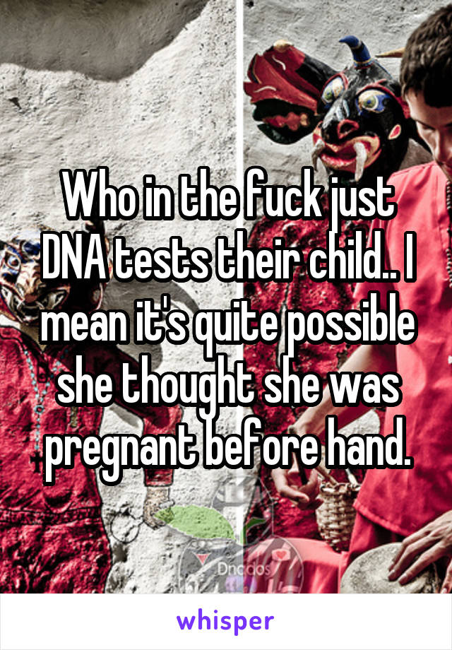 Who in the fuck just DNA tests their child.. I mean it's quite possible she thought she was pregnant before hand.