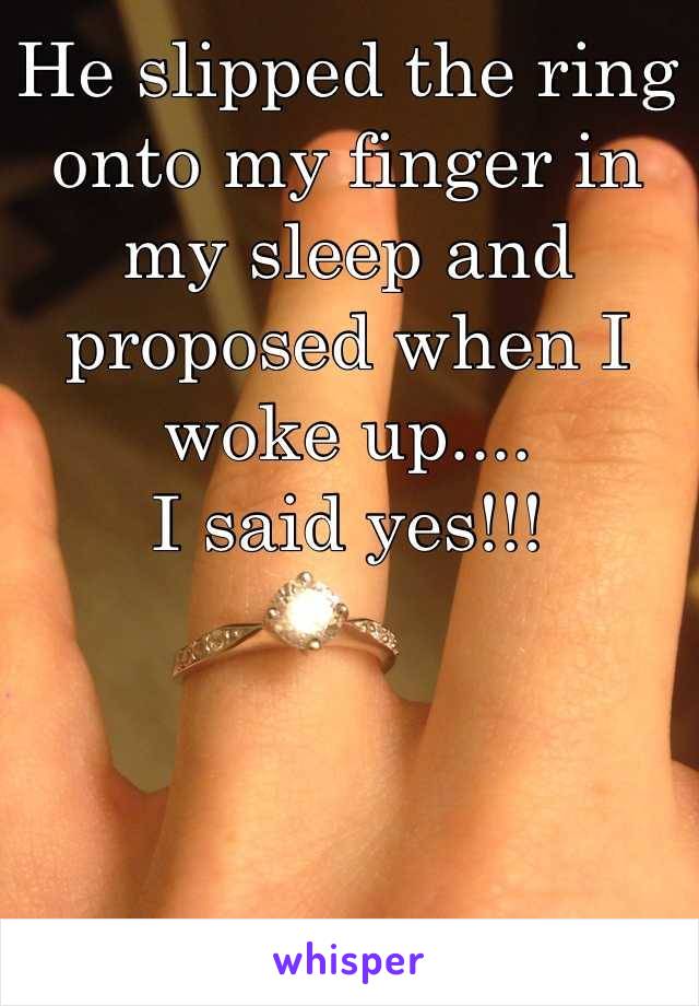 He slipped the ring onto my finger in my sleep and proposed when I woke up....
I said yes!!!