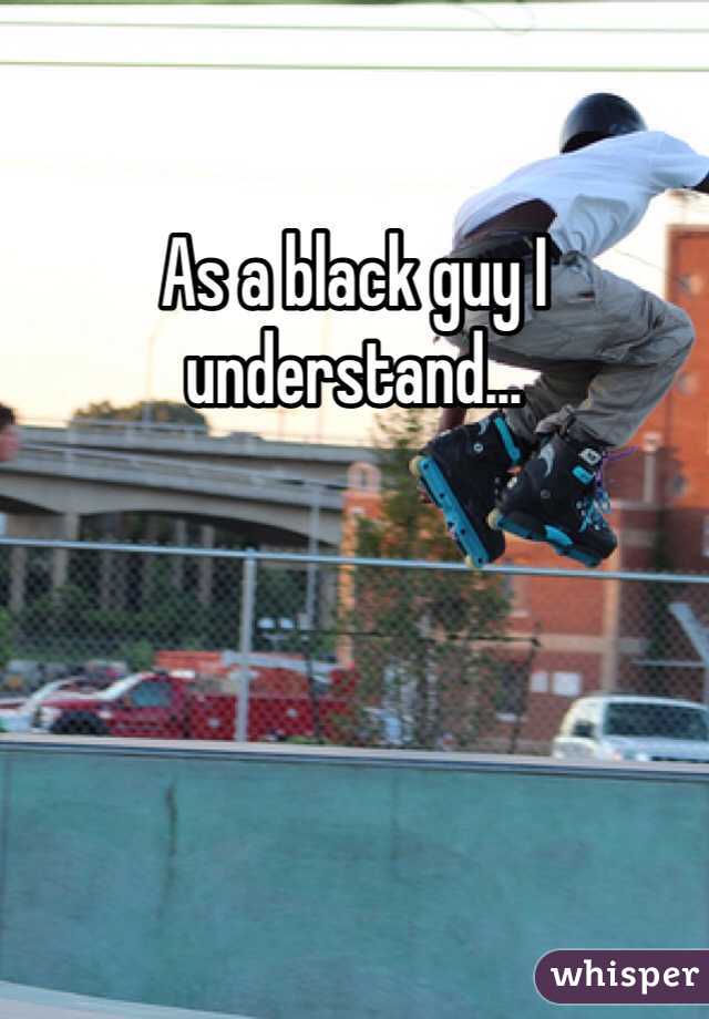 As a black guy I understand...