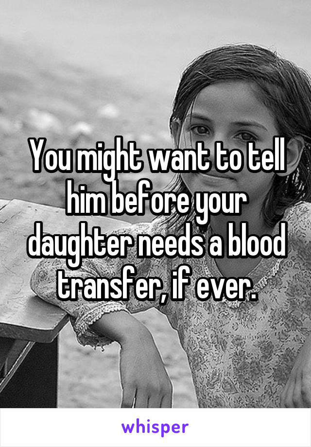 You might want to tell him before your daughter needs a blood transfer, if ever.