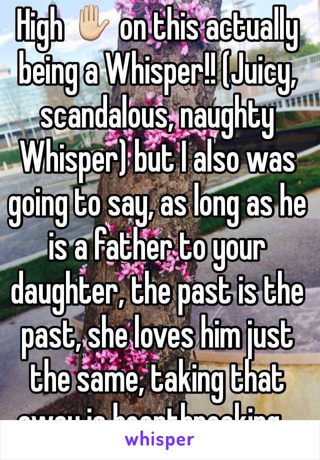 High ✋ on this actually being a Whisper!! (Juicy, scandalous, naughty Whisper) but I also was going to say, as long as he is a father to your daughter, the past is the past, she loves him just the same, taking that away is heartbreaking...🎀