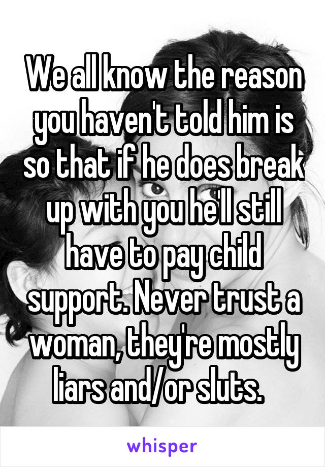 We all know the reason you haven't told him is so that if he does break up with you he'll still have to pay child support. Never trust a woman, they're mostly liars and/or sluts.  