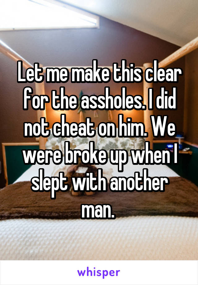 Let me make this clear for the assholes. I did not cheat on him. We were broke up when I slept with another man. 