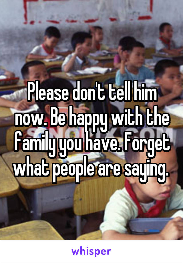 Please don't tell him now. Be happy with the family you have. Forget what people are saying. 