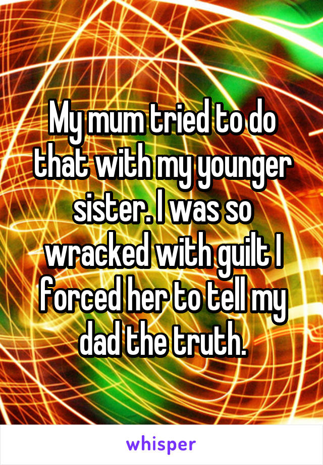 My mum tried to do that with my younger sister. I was so wracked with guilt I forced her to tell my dad the truth.