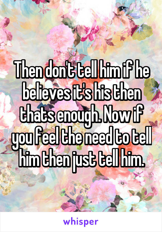 Then don't tell him if he believes it's his then thats enough. Now if you feel the need to tell him then just tell him.