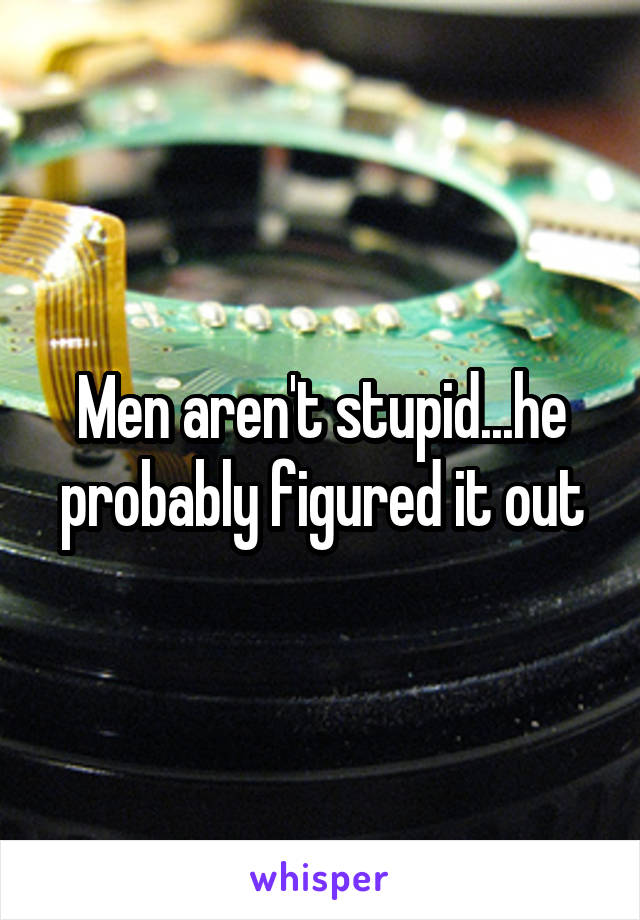 Men aren't stupid...he probably figured it out