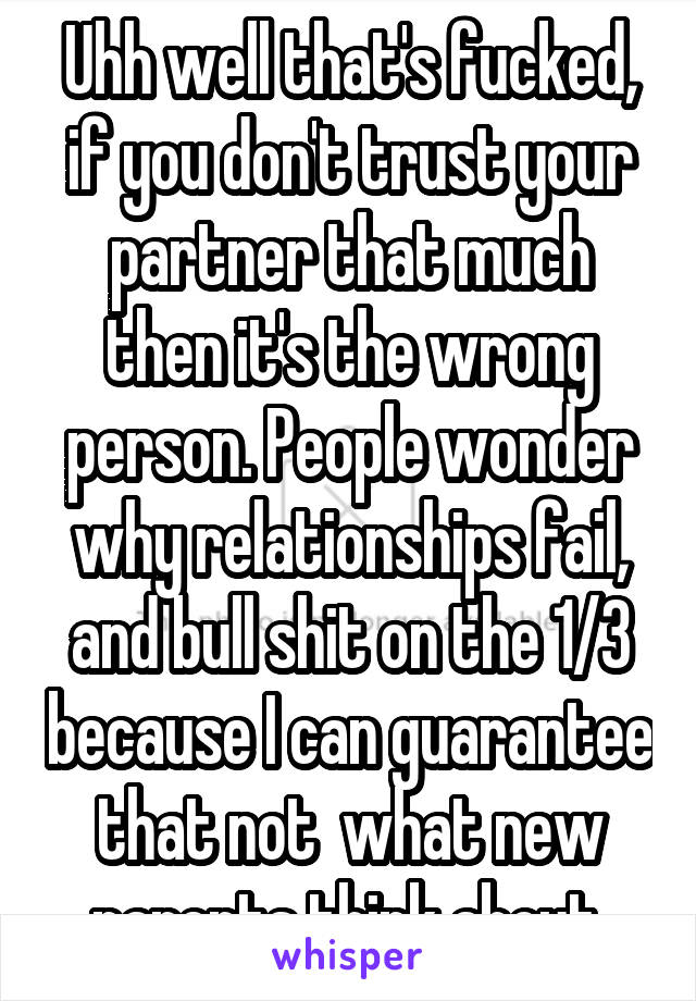 Uhh well that's fucked, if you don't trust your partner that much then it's the wrong person. People wonder why relationships fail, and bull shit on the 1/3 because I can guarantee that not  what new parents think about.