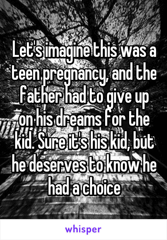 Let's imagine this was a teen pregnancy, and the father had to give up on his dreams for the kid. Sure it's his kid, but he deserves to know he had a choice