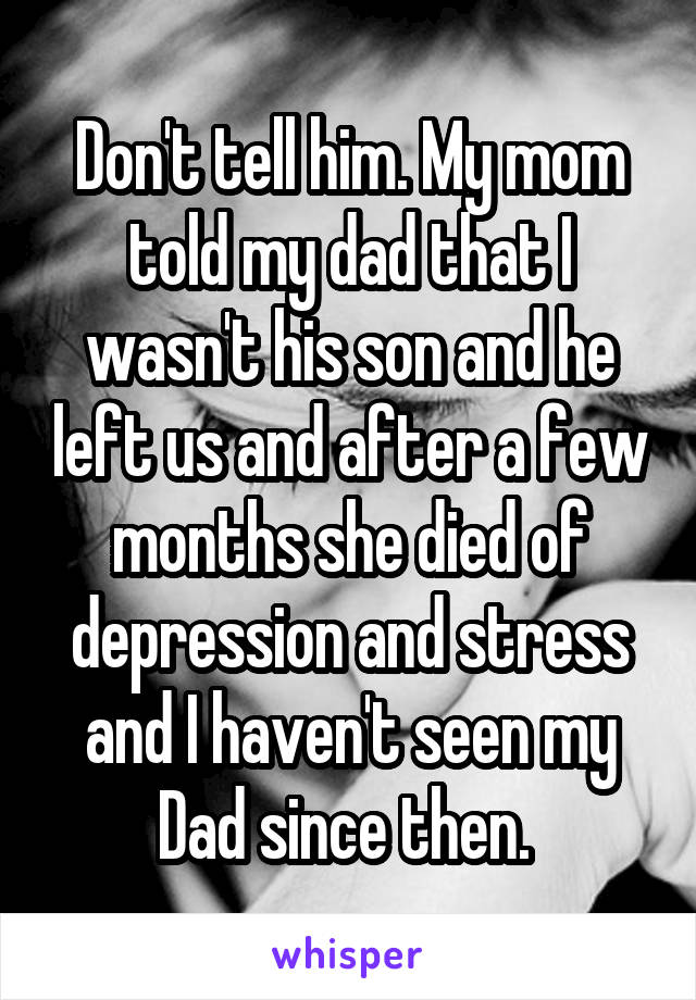 Don't tell him. My mom told my dad that I wasn't his son and he left us and after a few months she died of depression and stress and I haven't seen my Dad since then. 