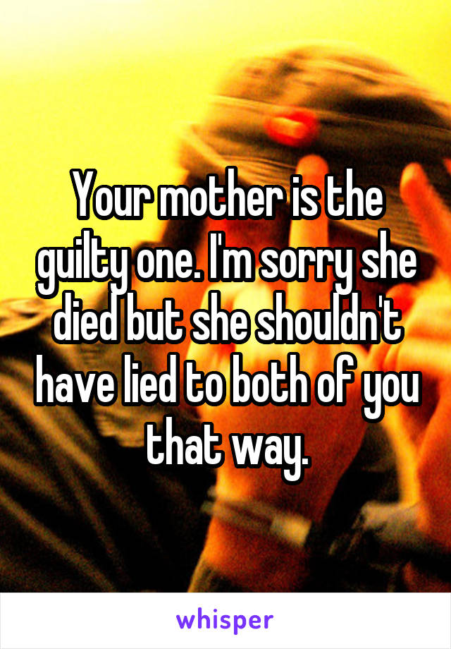 Your mother is the guilty one. I'm sorry she died but she shouldn't have lied to both of you that way.